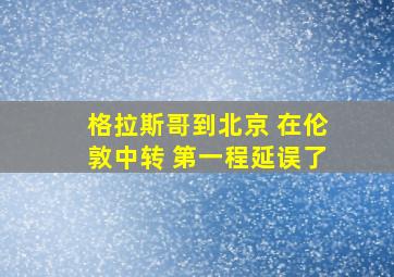 格拉斯哥到北京 在伦敦中转 第一程延误了